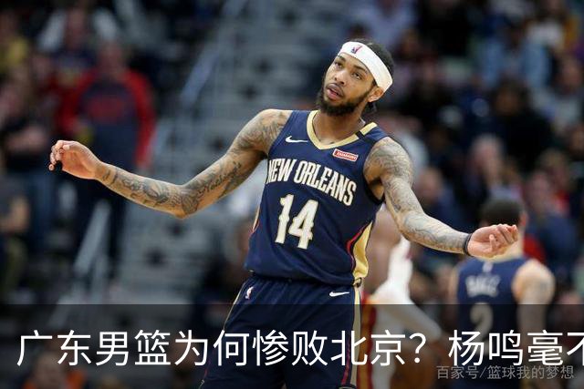 广东男篮为何惨败北京？杨鸣毫不留情一针见血！球迷想念杜锋！