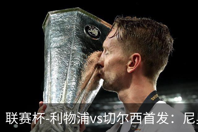 联赛杯-利物浦vs切尔西首发：尼奥尼、库马斯先发，维尔贝克出战